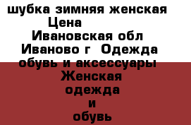 шубка зимняя женская › Цена ­ 42 000 - Ивановская обл., Иваново г. Одежда, обувь и аксессуары » Женская одежда и обувь   . Ивановская обл.